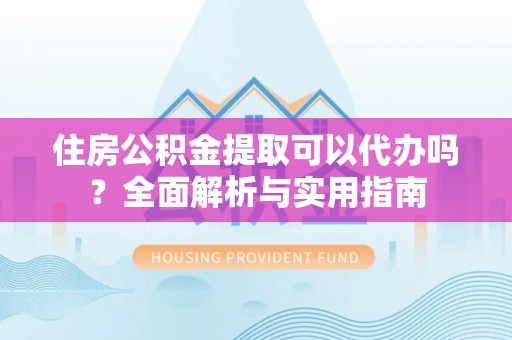 札达住房公积金提取可以代办吗？全面解析与实用指南