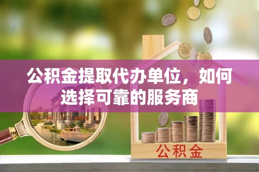 札达公积金提取代办单位，如何选择可靠的服务商