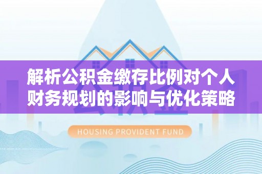 札达解析公积金缴存比例对个人财务规划的影响与优化策略