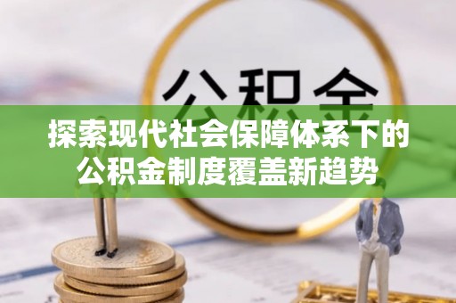 札达探索现代社会保障体系下的公积金制度覆盖新趋势