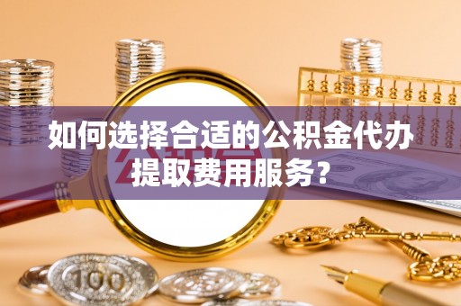 札达如何选择合适的公积金代办提取费用服务？