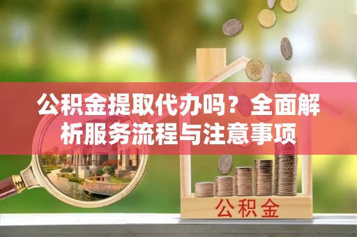 札达公积金提取代办吗？全面解析服务流程与注意事项