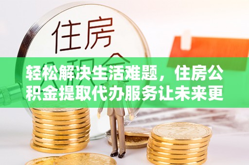 札达轻松解决生活难题，住房公积金提取代办服务让未来更安心