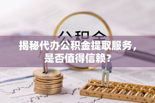 札达揭秘代办公积金提取服务，是否值得信赖？