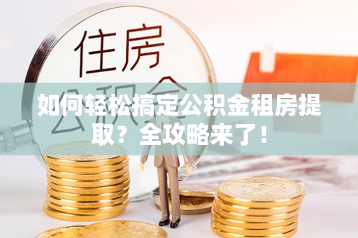 札达如何轻松搞定公积金租房提取？全攻略来了！