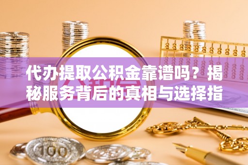 札达代办提取公积金靠谱吗？揭秘服务背后的真相与选择指南