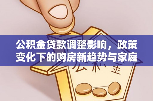 札达公积金贷款调整影响，政策变化下的购房新趋势与家庭财务规划