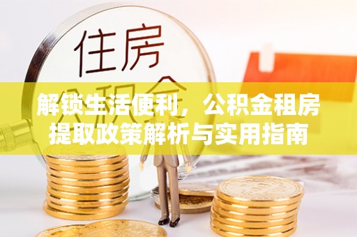 札达解锁生活便利，公积金租房提取政策解析与实用指南