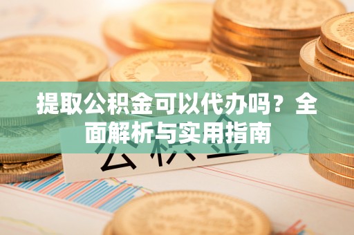札达提取公积金可以代办吗？全面解析与实用指南
