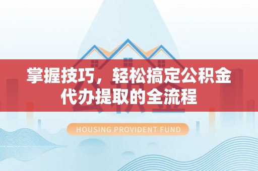 札达掌握技巧，轻松搞定公积金代办提取的全流程