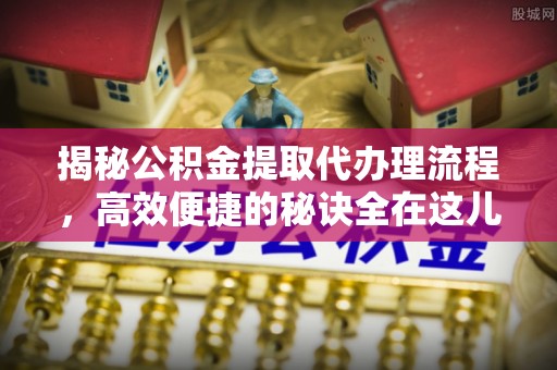 札达揭秘公积金提取代办理流程，高效便捷的秘诀全在这儿