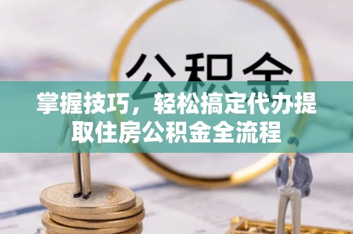 札达掌握技巧，轻松搞定代办提取住房公积金全流程