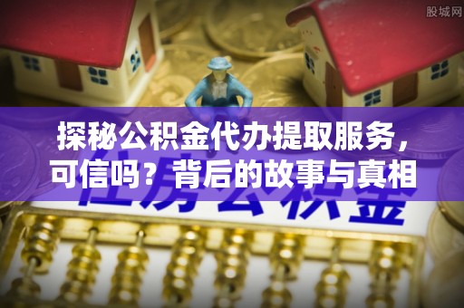 札达探秘公积金代办提取服务，可信吗？背后的故事与真相