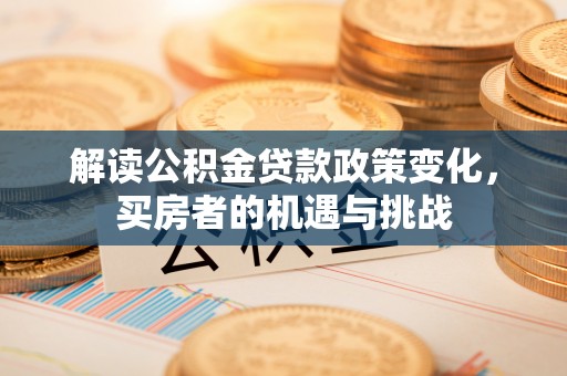 札达解读公积金贷款政策变化，买房者的机遇与挑战
