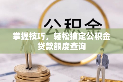 札达掌握技巧，轻松搞定公积金贷款额度查询