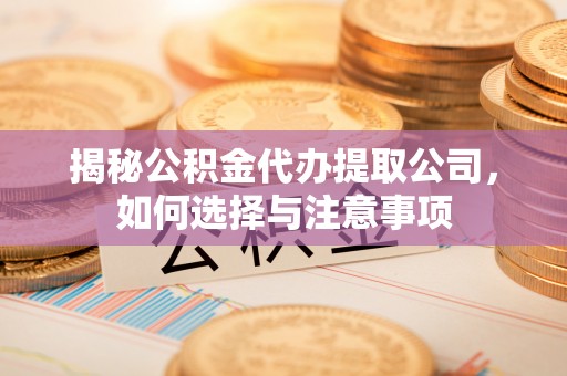 札达揭秘公积金代办提取公司，如何选择与注意事项