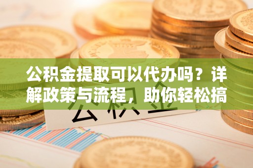 札达公积金提取可以代办吗？详解政策与流程，助你轻松搞定！