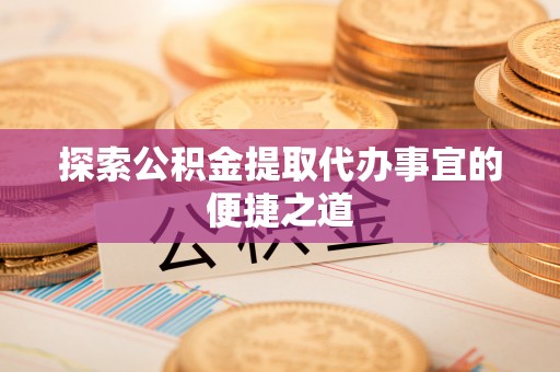 札达探索公积金提取代办事宜的便捷之道