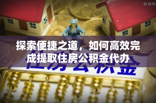 札达探索便捷之道，如何高效完成提取住房公积金代办