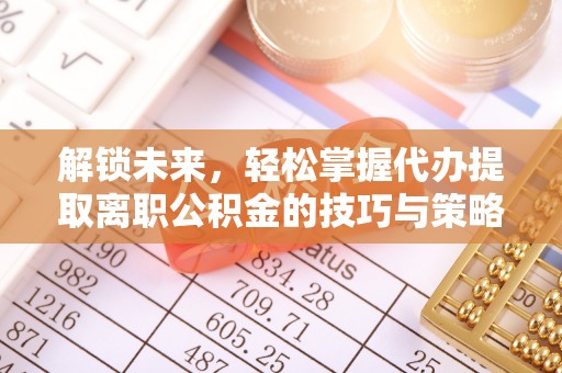 札达解锁未来，轻松掌握代办提取离职公积金的技巧与策略
