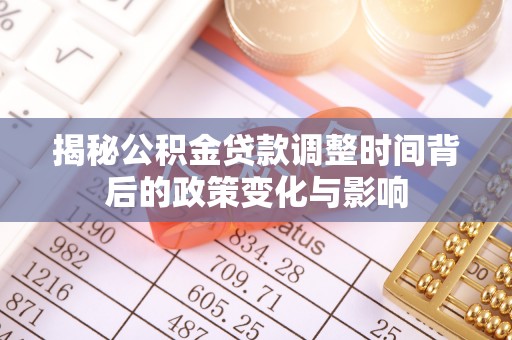 札达揭秘公积金贷款调整时间背后的政策变化与影响
