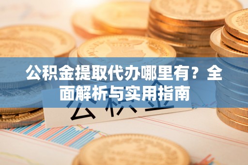 札达公积金提取代办哪里有？全面解析与实用指南