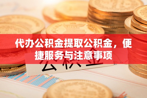 札达代办公积金提取公积金，便捷服务与注意事项