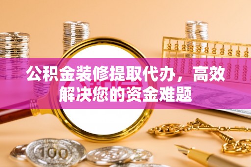 札达公积金装修提取代办，高效解决您的资金难题