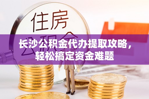 札达长沙公积金代办提取攻略，轻松搞定资金难题