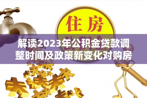 札达解读2023年公积金贷款调整时间及政策新变化对购房的影响