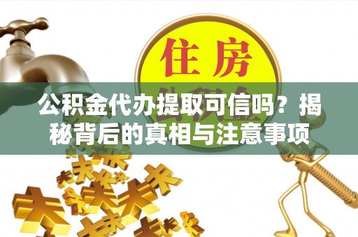 札达公积金代办提取可信吗？揭秘背后的真相与注意事项