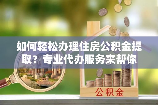 札达如何轻松办理住房公积金提取？专业代办服务来帮你