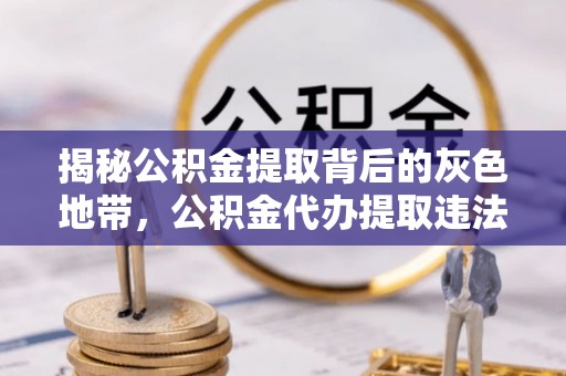 札达揭秘公积金提取背后的灰色地带，公积金代办提取违法不？