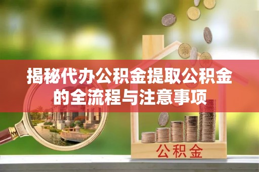 札达揭秘代办公积金提取公积金的全流程与注意事项