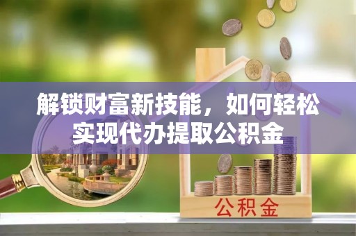 札达解锁财富新技能，如何轻松实现代办提取公积金