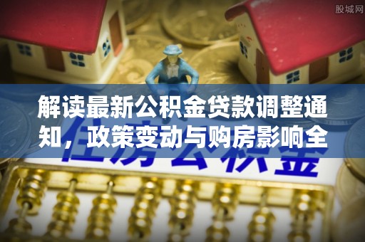 札达解读最新公积金贷款调整通知，政策变动与购房影响全解析