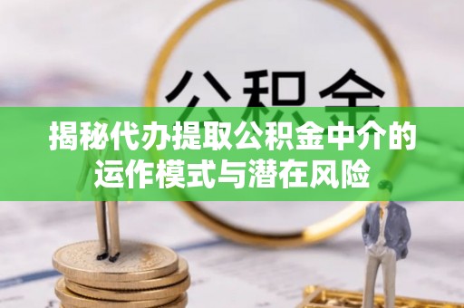 札达揭秘代办提取公积金中介的运作模式与潜在风险