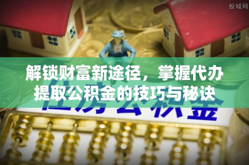 札达解锁财富新途径，掌握代办提取公积金的技巧与秘诀