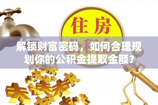 札达解锁财富密码，如何合理规划你的公积金提取金额？