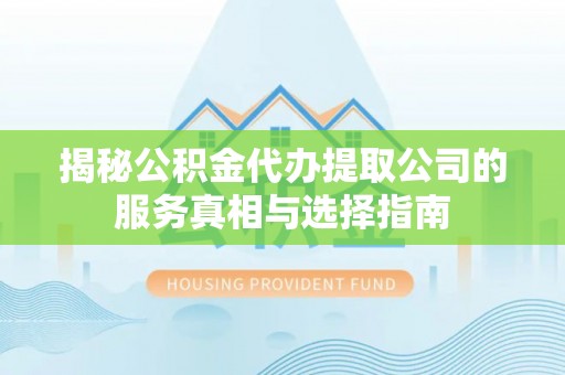 札达揭秘公积金代办提取公司的服务真相与选择指南