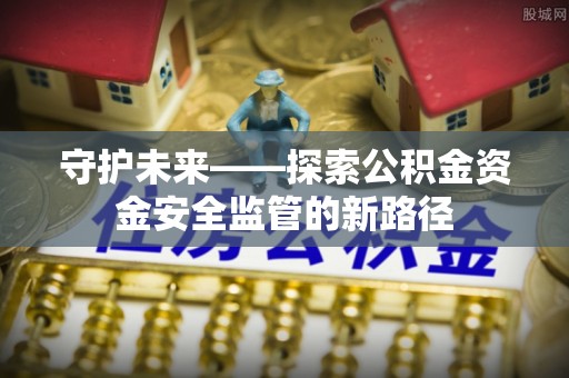 札达守护未来——探索公积金资金安全监管的新路径