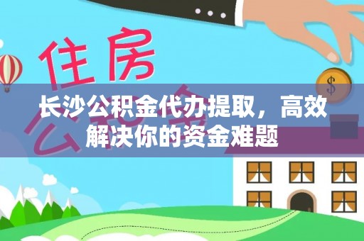 札达长沙公积金代办提取，高效解决你的资金难题