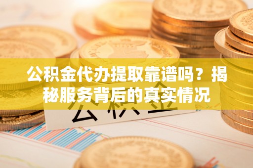 札达公积金代办提取靠谱吗？揭秘服务背后的真实情况