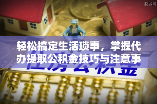 札达轻松搞定生活琐事，掌握代办提取公积金技巧与注意事项