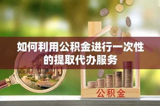 札达如何利用公积金进行一次性的提取代办服务