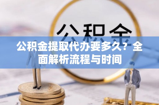 札达公积金提取代办要多久？全面解析流程与时间